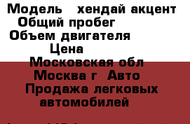  › Модель ­ хендай акцент › Общий пробег ­ 165 000 › Объем двигателя ­ 1 500 › Цена ­ 50 000 - Московская обл., Москва г. Авто » Продажа легковых автомобилей   
